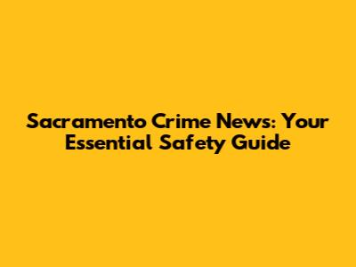 Sacramento Crime News: Your Essential Safety Guide