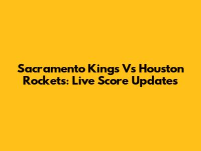 Sacramento Kings Vs Houston Rockets: Live Score Updates