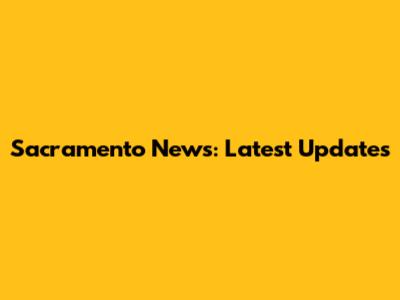 Sacramento News: Latest Updates
