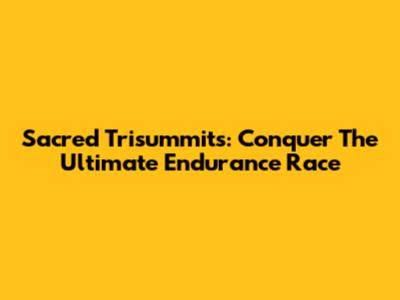 Sacred Trisummits: Conquer The Ultimate Endurance Race