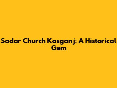Sadar Church Kasganj: A Historical Gem