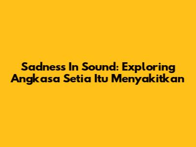 Sadness In Sound: Exploring 'Angkasa Setia Itu Menyakitkan'