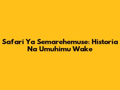 Safari Ya Semarehemuse: Historia Na Umuhimu Wake