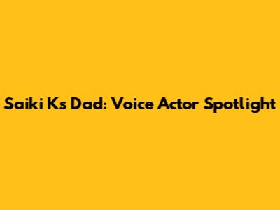 Saiki K's Dad: Voice Actor Spotlight