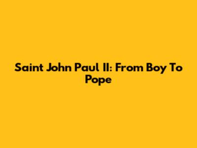 Saint John Paul II: From Boy To Pope