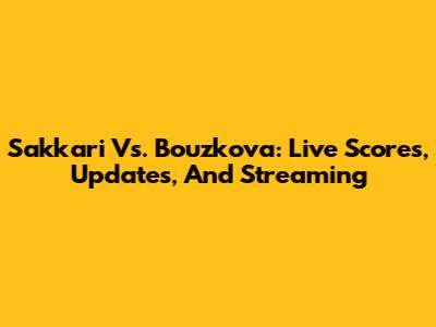 Sakkari Vs. Bouzkova: Live Scores, Updates, And Streaming