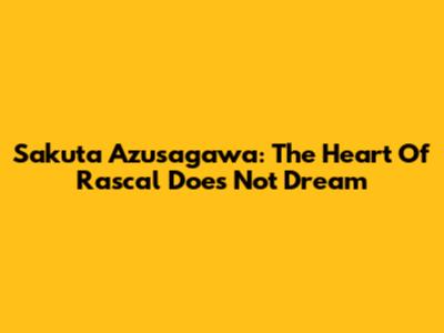 Sakuta Azusagawa: The Heart Of 'Rascal Does Not Dream'