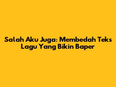 Salah Aku Juga: Membedah Teks Lagu Yang Bikin Baper