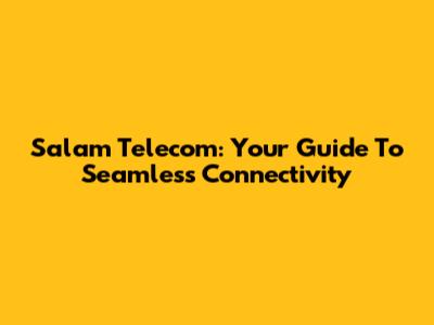 Salam Telecom: Your Guide To Seamless Connectivity