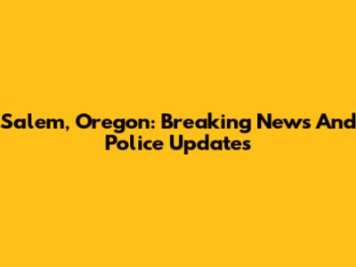 Salem, Oregon: Breaking News And Police Updates