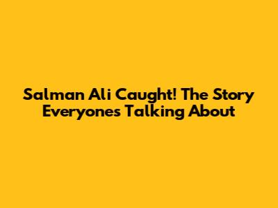 Salman Ali Caught! The Story Everyone's Talking About