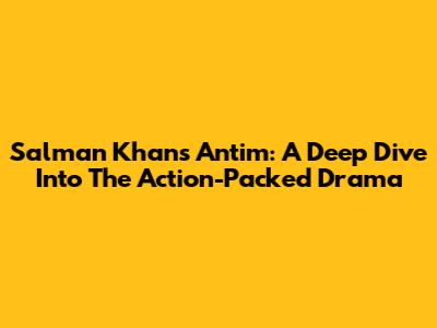 Salman Khan's Antim: A Deep Dive Into The Action-Packed Drama