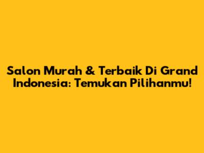Salon Murah & Terbaik Di Grand Indonesia: Temukan Pilihanmu!