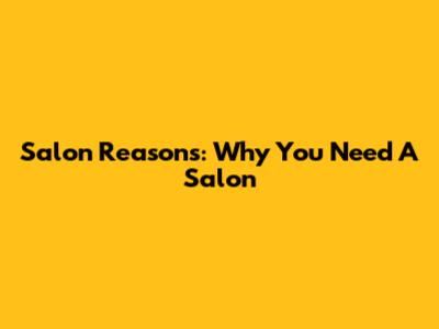 Salon Reasons: Why You Need A Salon