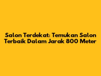 Salon Terdekat: Temukan Salon Terbaik Dalam Jarak 800 Meter