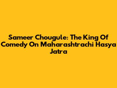 Sameer Chougule: The King Of Comedy On Maharashtrachi Hasya Jatra