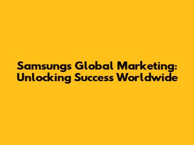 Samsung's Global Marketing: Unlocking Success Worldwide