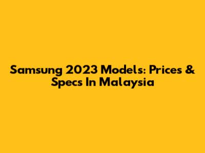 Samsung 2023 Models: Prices & Specs In Malaysia