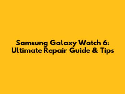 Samsung Galaxy Watch 6: Ultimate Repair Guide & Tips