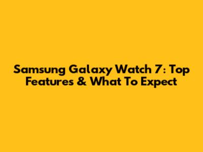Samsung Galaxy Watch 7: Top Features & What To Expect