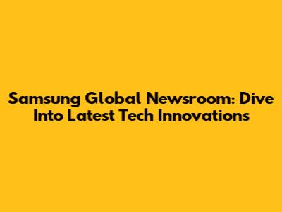 Samsung Global Newsroom: Dive Into Latest Tech Innovations