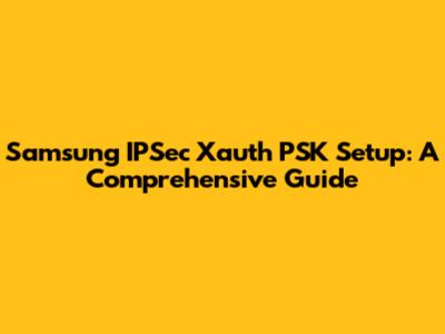 Samsung IPSec Xauth PSK Setup: A Comprehensive Guide
