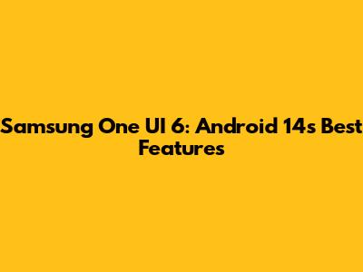 Samsung One UI 6: Android 14's Best Features