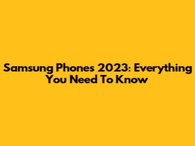 Samsung Phones 2023: Everything You Need To Know