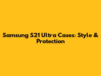 Samsung S21 Ultra Cases: Style & Protection