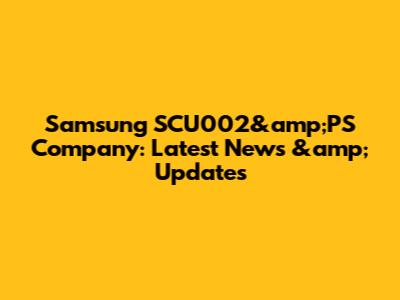 Samsung SCU002&amp;PS Company: Latest News &amp; Updates