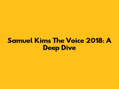 Samuel Kim's 'The Voice' 2018: A Deep Dive