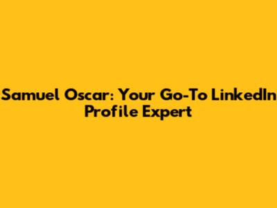 Samuel Oscar: Your Go-To LinkedIn Profile Expert