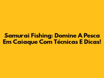 Samurai Fishing: Domine A Pesca Em Caiaque Com Técnicas E Dicas!