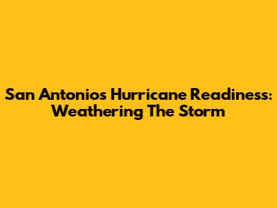 San Antonio's Hurricane Readiness: Weathering The Storm