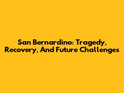 San Bernardino: Tragedy, Recovery, And Future Challenges