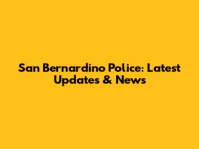 San Bernardino Police: Latest Updates & News