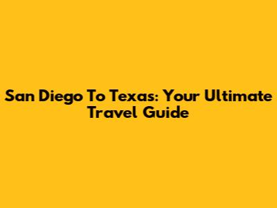 San Diego To Texas: Your Ultimate Travel Guide