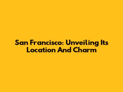 San Francisco: Unveiling Its Location And Charm