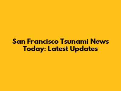 San Francisco Tsunami News Today: Latest Updates