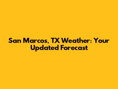 San Marcos, TX Weather: Your Updated Forecast