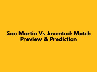 San Martin Vs Juventud: Match Preview & Prediction