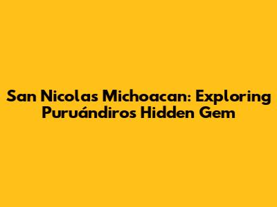 San Nicolas Michoacan: Exploring Puruándiro's Hidden Gem