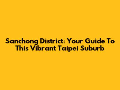 Sanchong District: Your Guide To This Vibrant Taipei Suburb