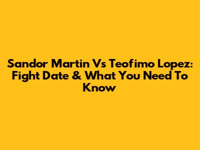 Sandor Martin Vs Teofimo Lopez: Fight Date & What You Need To Know