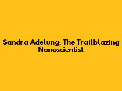 Sandra Adelung: The Trailblazing Nanoscientist