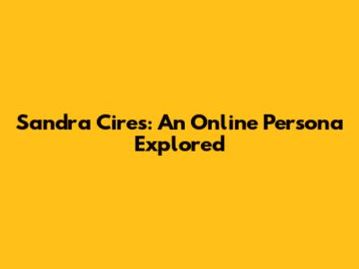 Sandra Cires: An Online Persona Explored