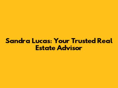 Sandra Lucas: Your Trusted Real Estate Advisor