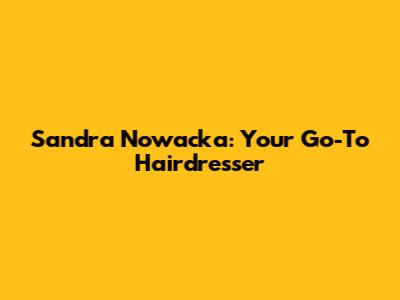 Sandra Nowacka: Your Go-To Hairdresser