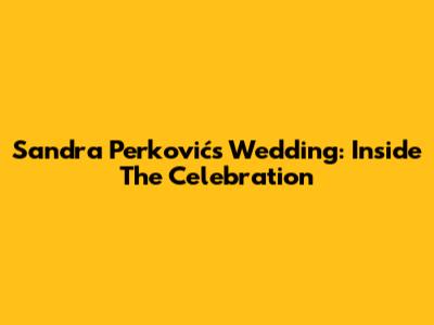 Sandra Perković's Wedding: Inside The Celebration