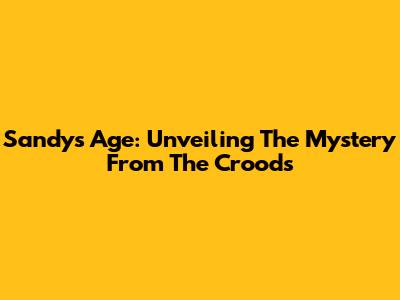 Sandy's Age: Unveiling The Mystery From The Croods